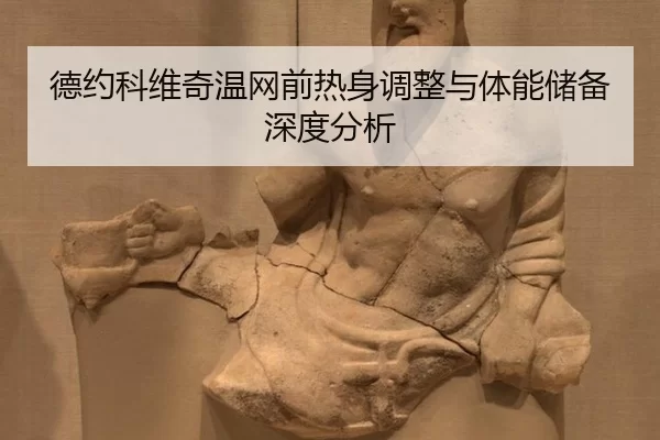 德约科维奇温网前热身调整与体能储备深度分析